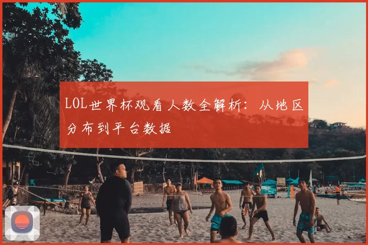 LOL世界杯观看人数全解析：从地区分布到平台数据