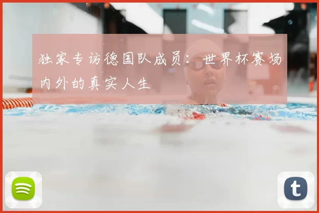 独家专访德国队成员:世界杯赛场内外的真实人生