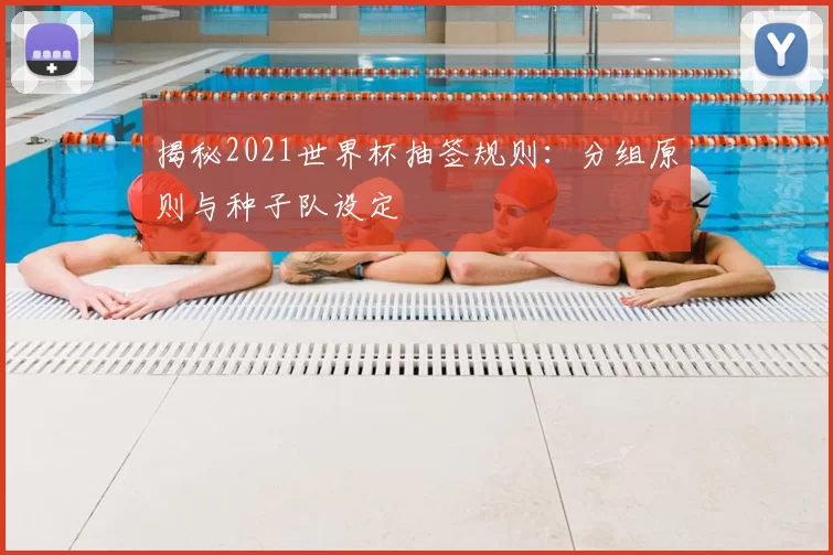 揭秘2021世界杯抽签规则:分组原则与种子队设定
