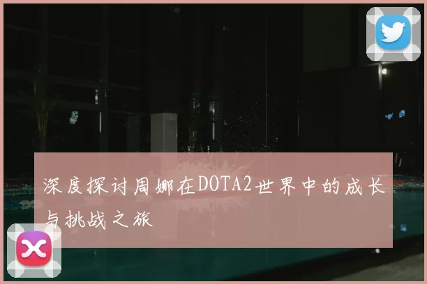 深度探讨周娜在DOTA2世界中的成长与挑战之旅