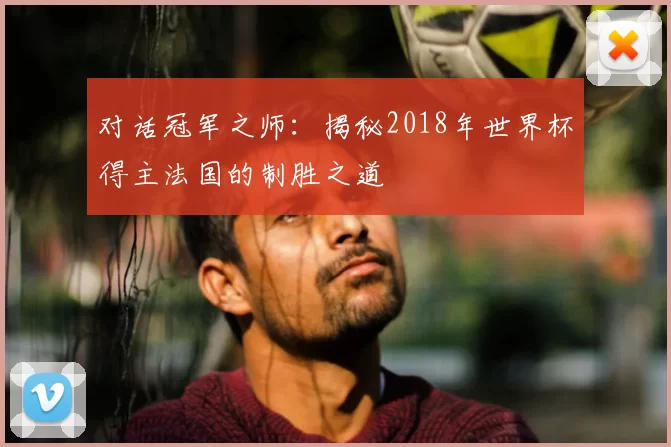 对话冠军之师:揭秘2018年世界杯得主法国的制胜之道