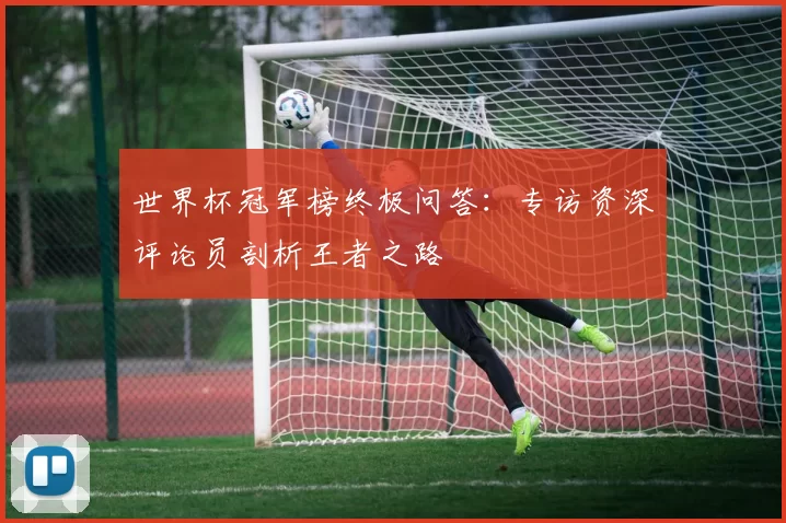 世界杯冠军榜终极问答:专访资深评论员剖析王者之路