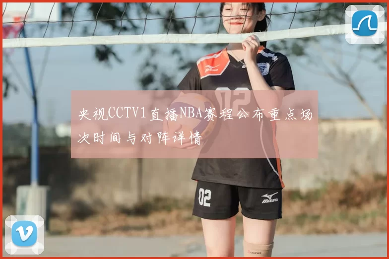 央视CCTV1直播NBA赛程公布重点场次时间与对阵详情