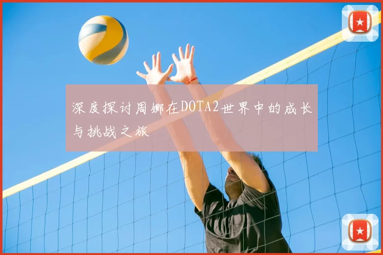 深度探讨周娜在DOTA2世界中的成长与挑战之旅