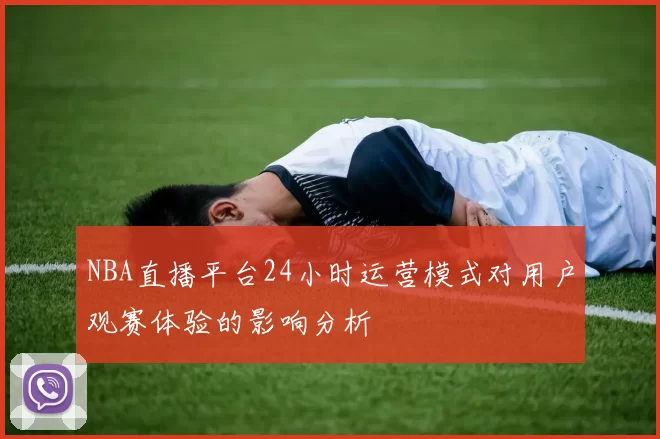 NBA直播平台24小时运营模式对用户观赛体验的影响分析