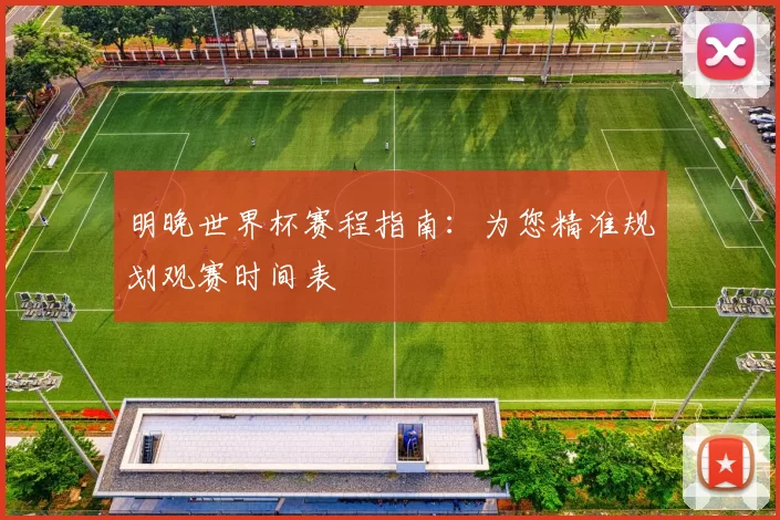 明晚世界杯赛程指南:为您精准规划观赛时间表