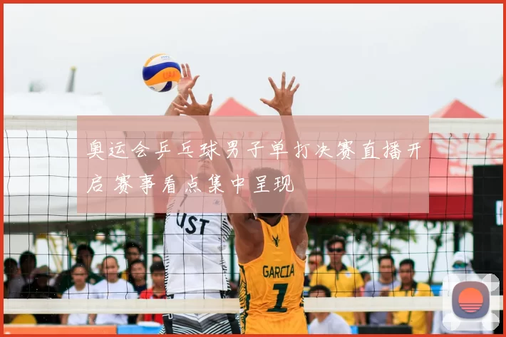 奥运会乒乓球男子单打决赛直播开启 赛事看点集中呈现
