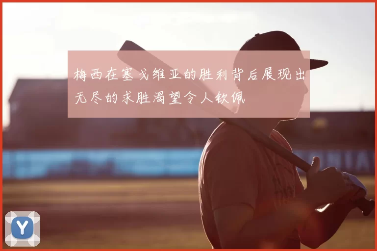 梅西在塞戈维亚的胜利背后展现出无尽的求胜渴望令人钦佩