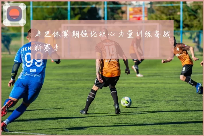 库里休赛期强化核心力量训练备战新赛季