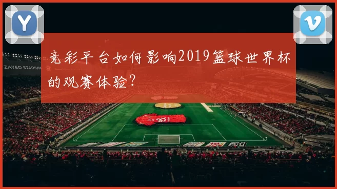 竞彩平台如何影响2019篮球世界杯的观赛体验？