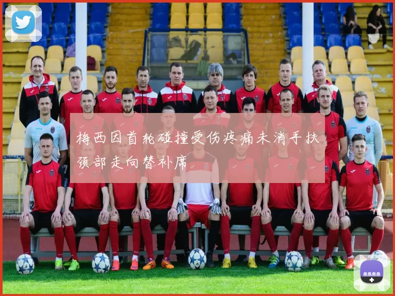 梅西因首轮碰撞受伤疼痛未消手扶颈部走向替补席