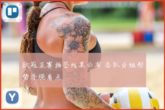 欧冠正赛抽签结果公布 各队分组形势浮现看点