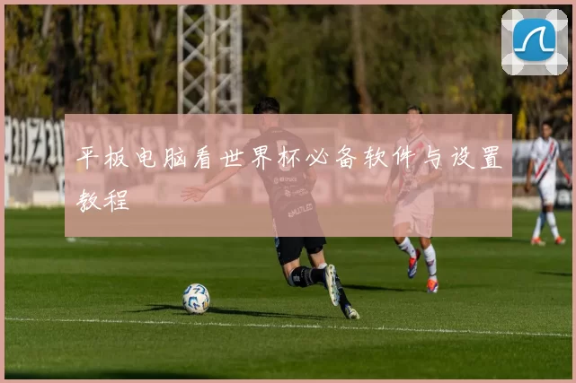 平板电脑看世界杯必备软件与设置教程