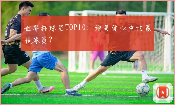 世界杯球星TOP10：谁是你心中的最佳球员？