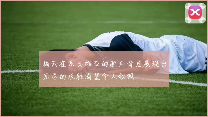 梅西在塞戈维亚的胜利背后展现出无尽的求胜渴望令人钦佩