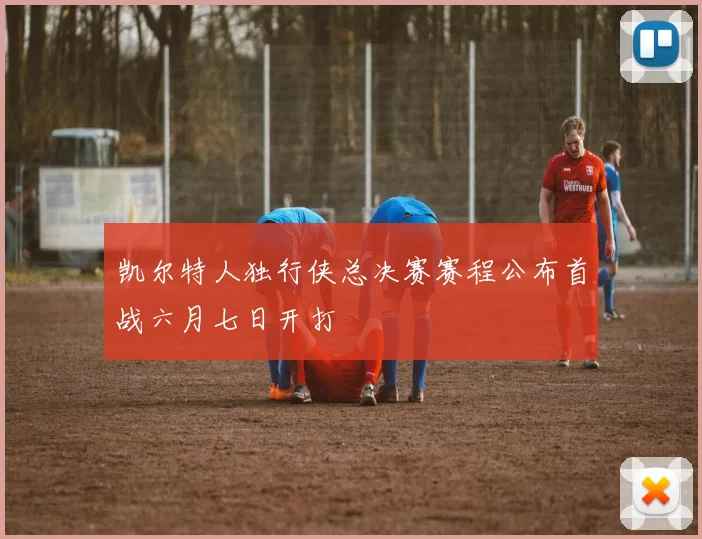 凯尔特人独行侠总决赛赛程公布首战六月七日开打