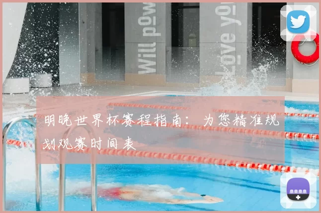 明晚世界杯赛程指南:为您精准规划观赛时间表