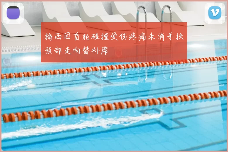 梅西因首轮碰撞受伤疼痛未消手扶颈部走向替补席