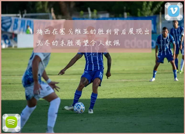 梅西在塞戈维亚的胜利背后展现出无尽的求胜渴望令人钦佩