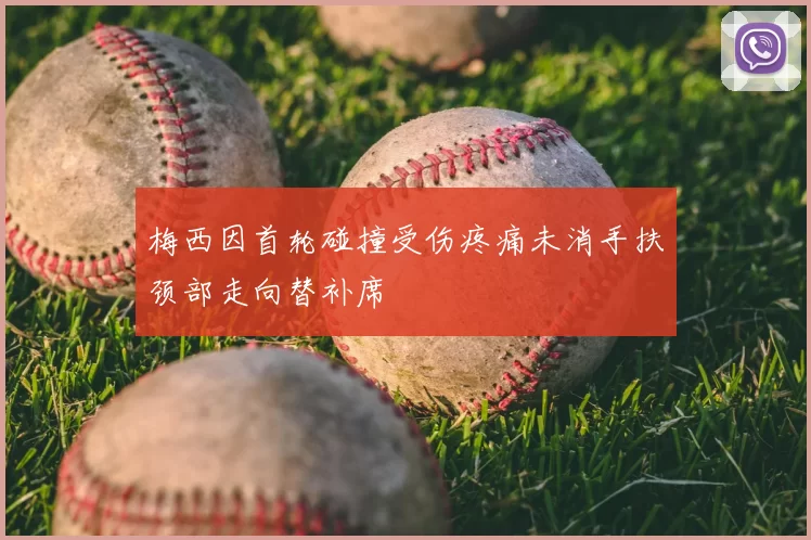 梅西因首轮碰撞受伤疼痛未消手扶颈部走向替补席
