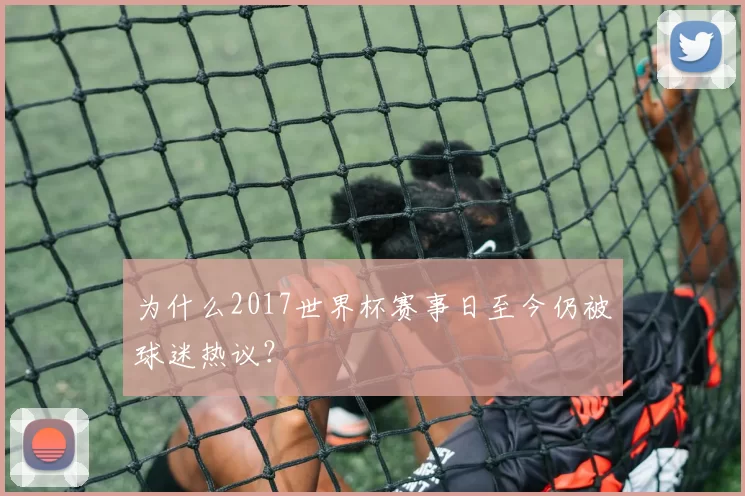 为什么2017世界杯赛事日至今仍被球迷热议?