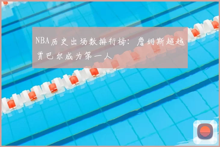 NBA历史出场数排行榜:詹姆斯超越贾巴尔成为第一人