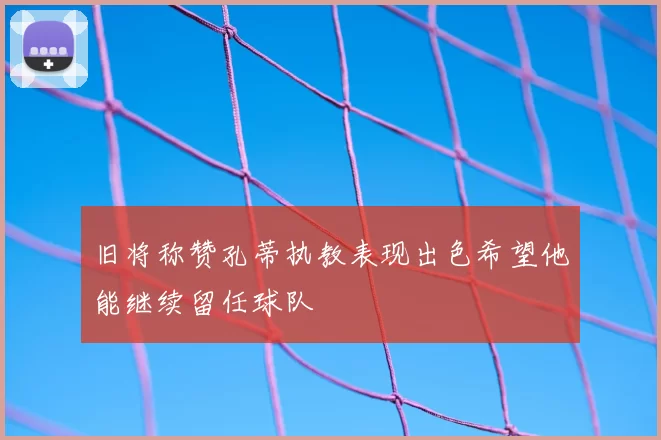 旧将称赞孔蒂执教表现出色希望他能继续留任球队