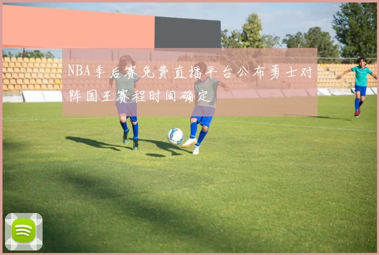 NBA季后赛免费直播平台公布勇士对阵国王赛程时间确定