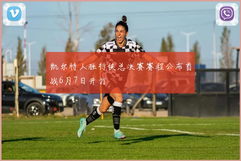 凯尔特人独行侠总决赛赛程公布首战6月7日开打