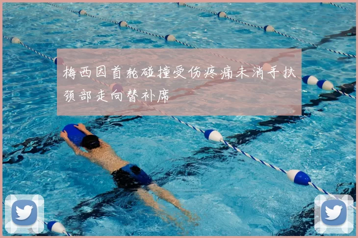 梅西因首轮碰撞受伤疼痛未消手扶颈部走向替补席