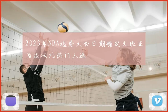 2023年NBA选秀大会日期确定文班亚马成状元热门人选