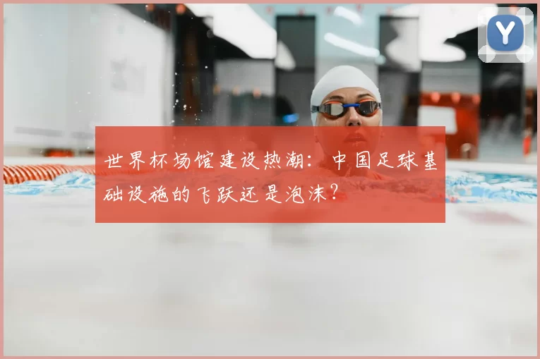 世界杯场馆建设热潮：中国足球基础设施的飞跃还是泡沫？