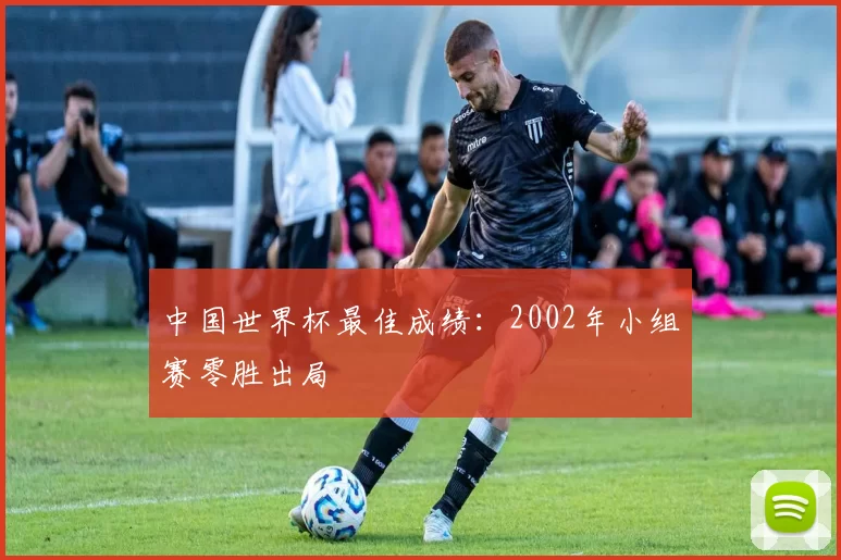 中国世界杯最佳成绩：2002年小组赛零胜出局