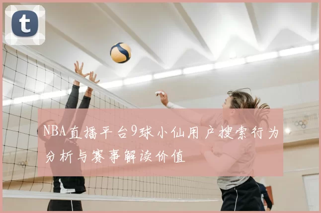 NBA直播平台9球小仙用户搜索行为分析与赛事解读价值