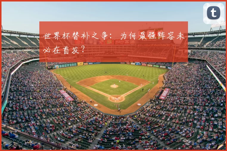 世界杯替补之争：为何最强阵容未必在首发？