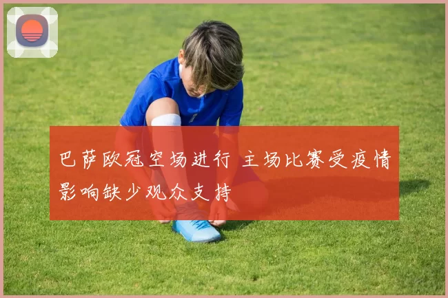 巴萨欧冠空场进行 主场比赛受疫情影响缺少观众支持