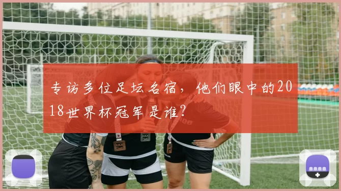 专访多位足坛名宿，他们眼中的2018世界杯冠军是谁？