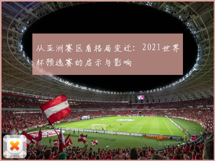 从亚洲赛区看格局变迁：2021世界杯预选赛的启示与影响