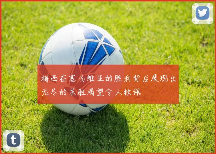 梅西在塞戈维亚的胜利背后展现出无尽的求胜渴望令人钦佩