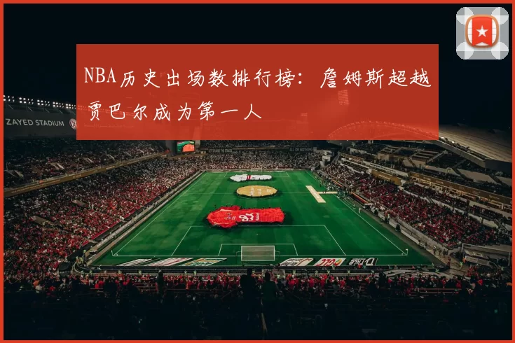 NBA历史出场数排行榜：詹姆斯超越贾巴尔成为第一人