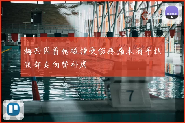 梅西因首轮碰撞受伤疼痛未消手扶颈部走向替补席