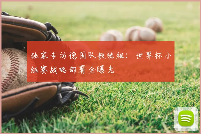 独家专访德国队教练组:世界杯小组赛战略部署全曝光