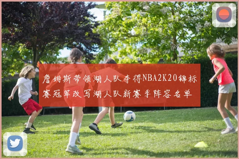 詹姆斯带领湖人队夺得NBA2K20锦标赛冠军改写湖人队新赛季阵容名单