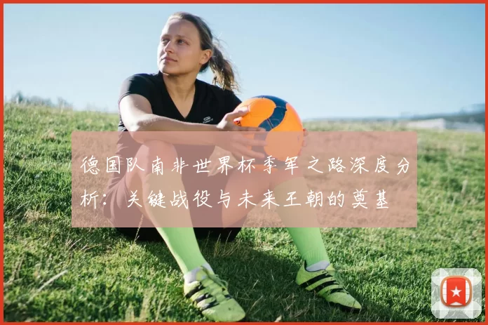 德国队南非世界杯季军之路深度分析：关键战役与未来王朝的奠基