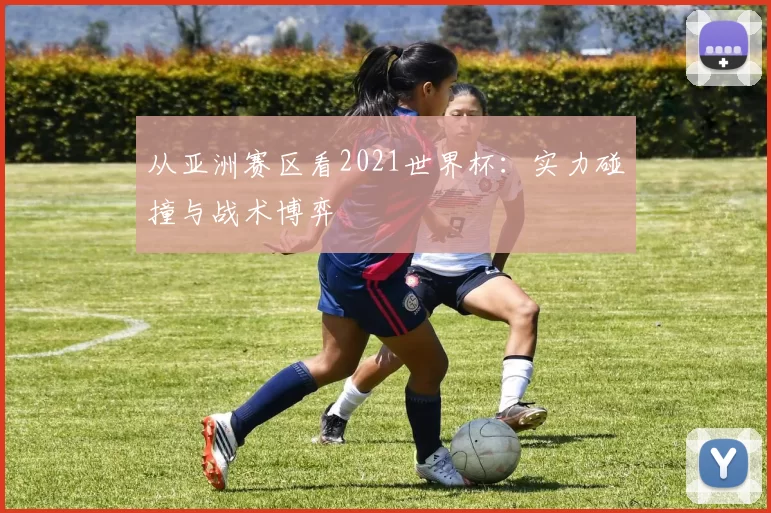 从亚洲赛区看2021世界杯：实力碰撞与战术博弈