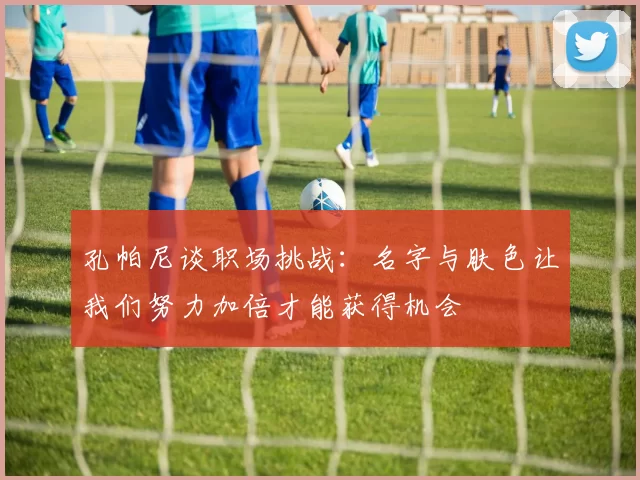 孔帕尼谈职场挑战：名字与肤色让我们努力加倍才能获得机会