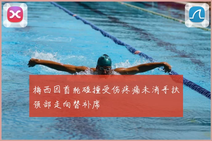 梅西因首轮碰撞受伤疼痛未消手扶颈部走向替补席