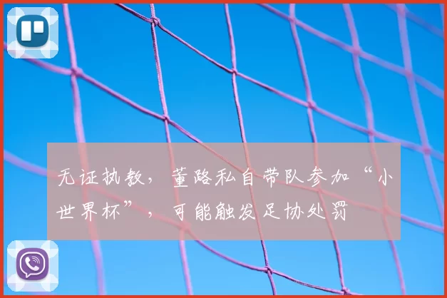 无证执教，董路私自带队参加“小世界杯”，可能触发足协处罚