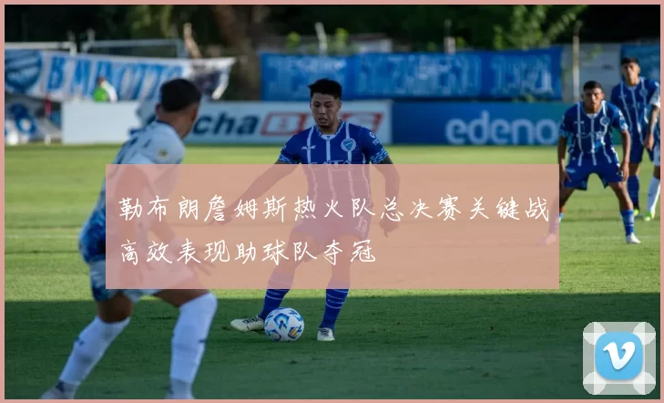 勒布朗詹姆斯热火队总决赛关键战高效表现助球队夺冠