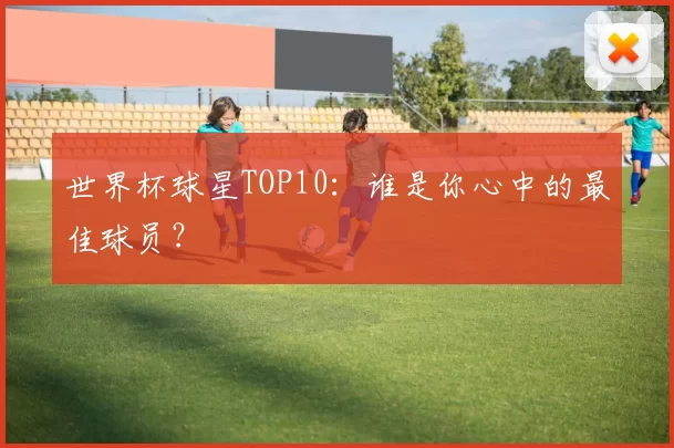世界杯球星TOP10：谁是你心中的最佳球员？